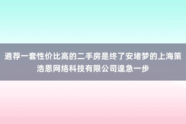 遴荐一套性价比高的二手房是终了安堵梦的上海策浩恩网络科技有限公司遑急一步