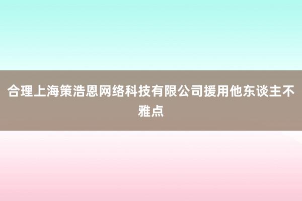 合理上海策浩恩网络科技有限公司援用他东谈主不雅点
