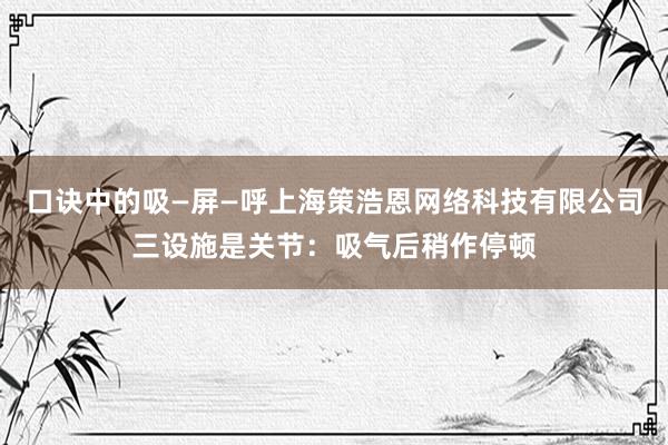口诀中的吸—屏—呼上海策浩恩网络科技有限公司三设施是关节：吸气后稍作停顿